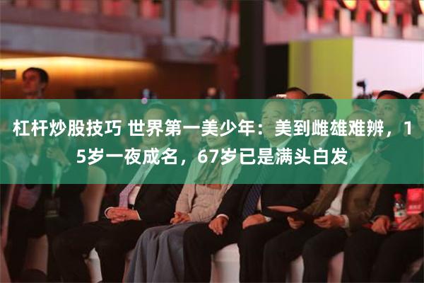 杠杆炒股技巧 世界第一美少年：美到雌雄难辨，15岁一夜成名，67岁已是满头白发