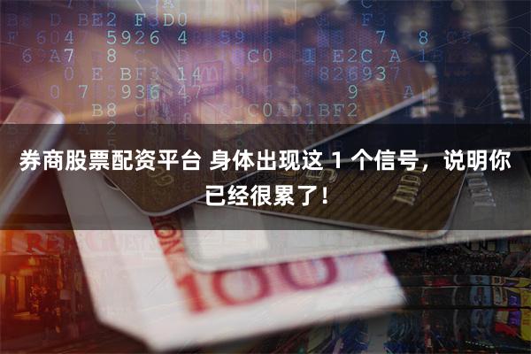 券商股票配资平台 身体出现这 1 个信号，说明你已经很累了！