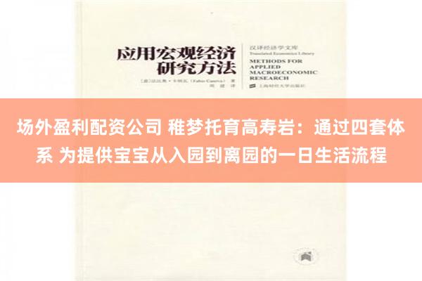 场外盈利配资公司 稚梦托育高寿岩：通过四套体系 为提供宝宝从入园到离园的一日生活流程