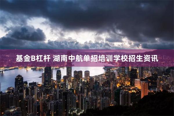 基金B杠杆 湖南中航单招培训学校招生资讯