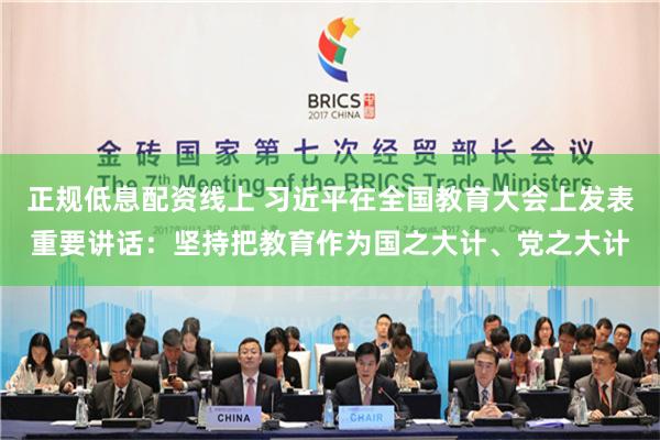 正规低息配资线上 习近平在全国教育大会上发表重要讲话：坚持把教育作为国之大计、党之大计