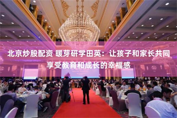 北京炒股配资 暖芽研学田英：让孩子和家长共同享受教育和成长的幸福感