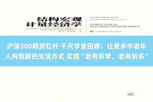 沪深300期货杠杆 千尺学堂田娜：让更多中老年人构筑新的生活方式 实现“老有所学，老有所乐”