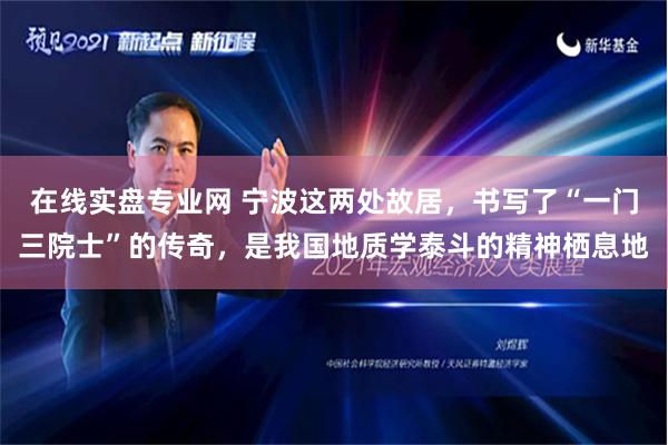 在线实盘专业网 宁波这两处故居，书写了“一门三院士”的传奇，是我国地质学泰斗的精神栖息地