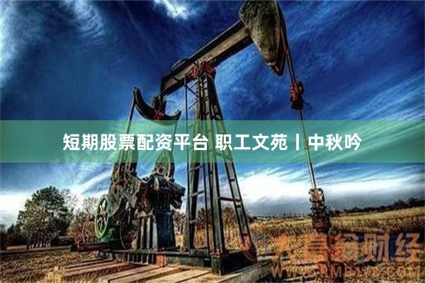 短期股票配资平台 职工文苑丨中秋吟