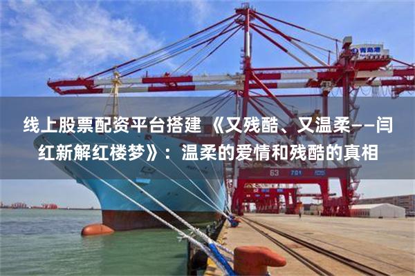线上股票配资平台搭建 《又残酷、又温柔——闫红新解红楼梦》：温柔的爱情和残酷的真相