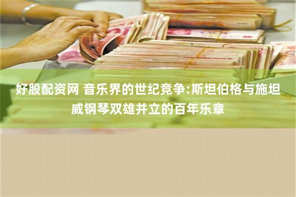 好股配资网 音乐界的世纪竞争:斯坦伯格与施坦威钢琴双雄并立的百年乐章