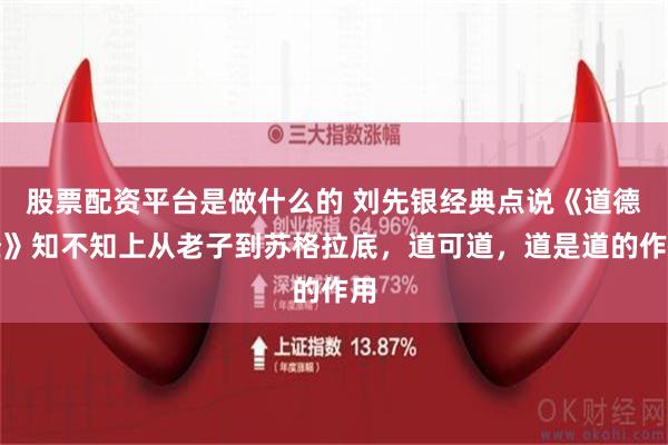 股票配资平台是做什么的 刘先银经典点说《道德经》知不知上从老子到苏格拉底，道可道，道是道的作用