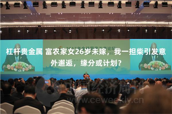 杠杆贵金属 富农家女26岁未嫁，我一担柴引发意外邂逅，缘分或计划？