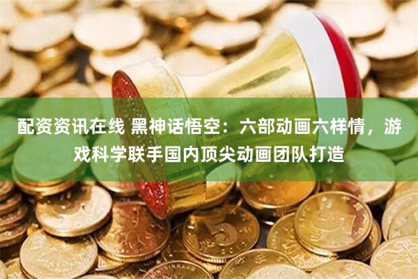配资资讯在线 黑神话悟空：六部动画六样情，游戏科学联手国内顶尖动画团队打造