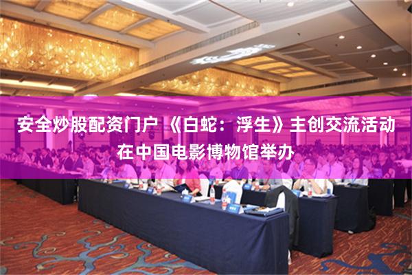 安全炒股配资门户 《白蛇：浮生》主创交流活动在中国电影博物馆举办