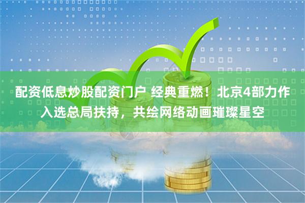 配资低息炒股配资门户 经典重燃！北京4部力作入选总局扶持，共绘网络动画璀璨星空