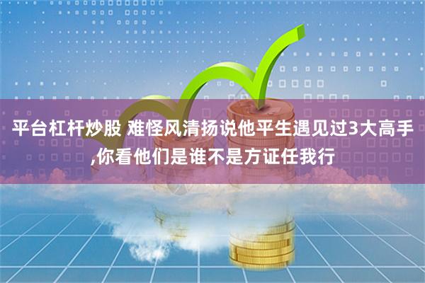 平台杠杆炒股 难怪风清扬说他平生遇见过3大高手,你看他们是谁不是方证任我行