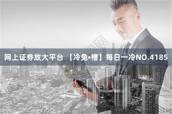 网上证劵放大平台 【冷兔•槽】每日一冷NO.4185