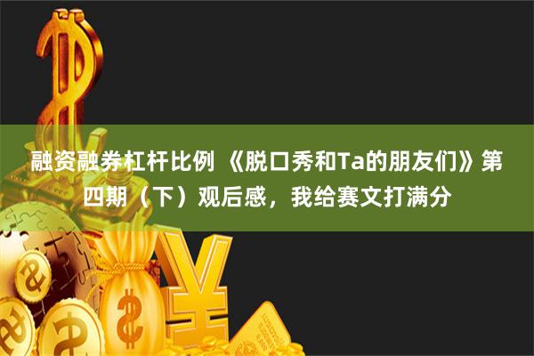 融资融券杠杆比例 《脱口秀和Ta的朋友们》第四期（下）观后感，我给赛文打满分
