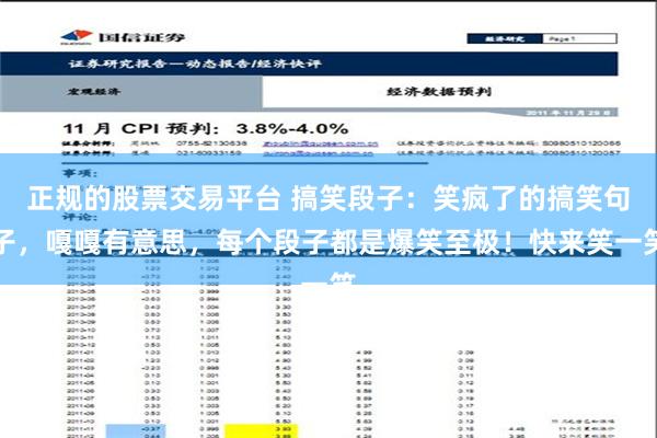 正规的股票交易平台 搞笑段子：笑疯了的搞笑句子，嘎嘎有意思，每个段子都是爆笑至极！快来笑一笑