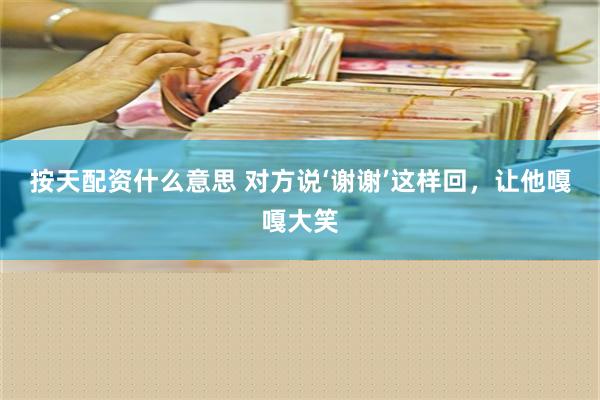 按天配资什么意思 对方说‘谢谢’这样回，让他嘎嘎大笑