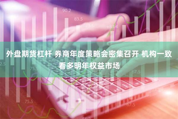 外盘期货杠杆 券商年度策略会密集召开 机构一致看多明年权益市场