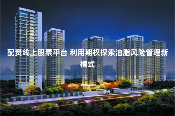 配资线上股票平台 利用期权探索油脂风险管理新模式