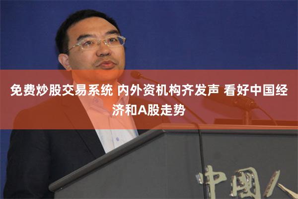 免费炒股交易系统 内外资机构齐发声 看好中国经济和A股走势