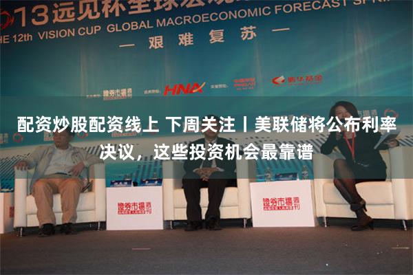 配资炒股配资线上 下周关注丨美联储将公布利率决议，这些投资机会最靠谱