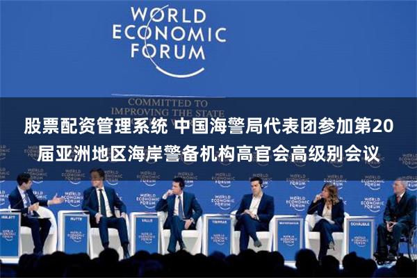 股票配资管理系统 中国海警局代表团参加第20届亚洲地区海岸警备机构高官会高级别会议