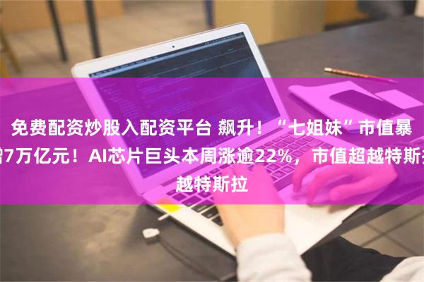 免费配资炒股入配资平台 飙升！“七姐妹”市值暴增7万亿元！AI芯片巨头本周涨逾22%，市值超越特斯拉