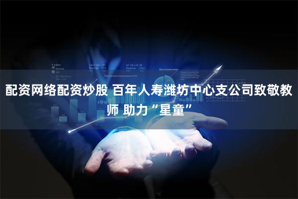 配资网络配资炒股 百年人寿潍坊中心支公司致敬教师 助力“星童”