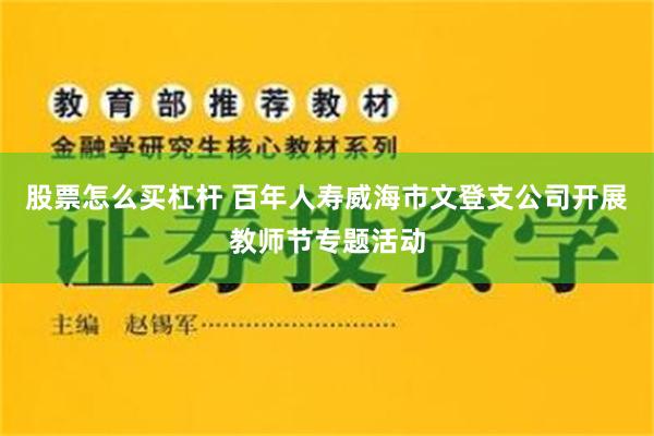 股票怎么买杠杆 百年人寿威海市文登支公司开展教师节专题活动