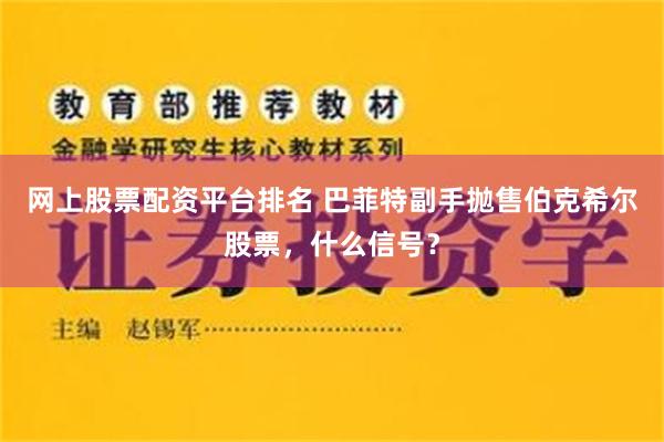 网上股票配资平台排名 巴菲特副手抛售伯克希尔股票，什么信号？