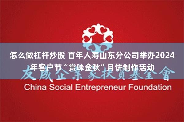 怎么做杠杆炒股 百年人寿山东分公司举办2024年客户节“赏味金秋”月饼制作活动