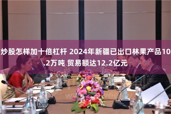 炒股怎样加十倍杠杆 2024年新疆已出口林果产品10.2万吨 贸易额达12.2亿元