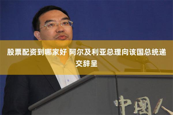 股票配资到哪家好 阿尔及利亚总理向该国总统递交辞呈
