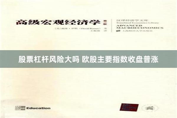 股票杠杆风险大吗 欧股主要指数收盘普涨