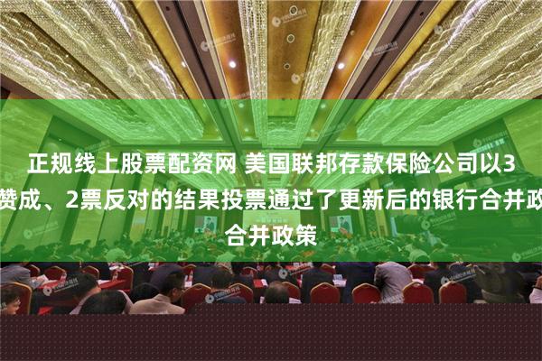 正规线上股票配资网 美国联邦存款保险公司以3票赞成、2票反对的结果投票通过了更新后的银行合并政策