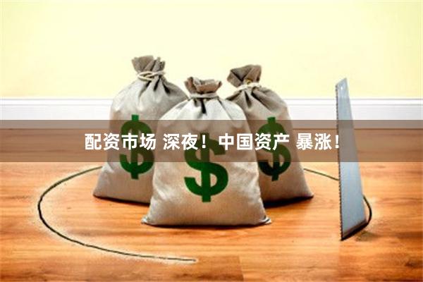 配资市场 深夜！中国资产 暴涨！