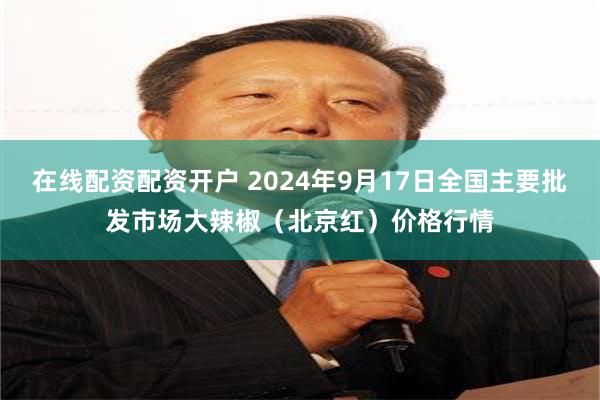 在线配资配资开户 2024年9月17日全国主要批发市场大辣椒（北京红）价格行情