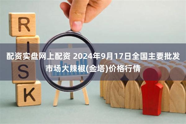 配资实盘网上配资 2024年9月17日全国主要批发市场大辣椒(金塔)价格行情