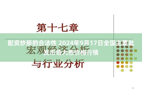 配资炒股的合法性 2024年9月17日全国主要批发市场大葱价格行情