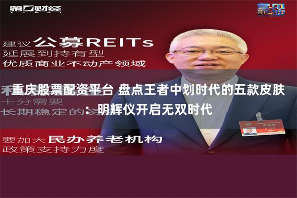 重庆股票配资平台 盘点王者中划时代的五款皮肤：明辉仪开启无双时代