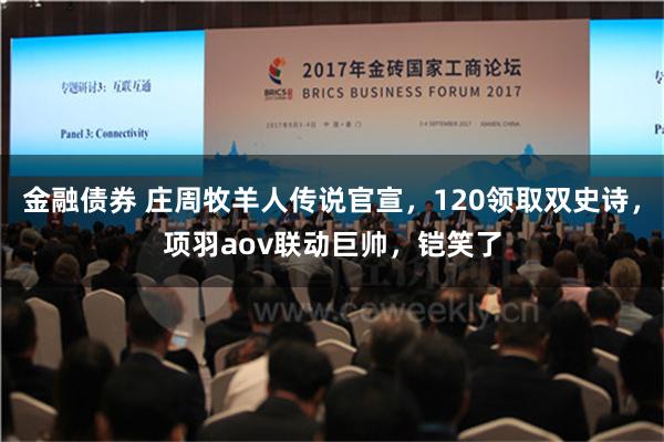 金融债券 庄周牧羊人传说官宣，120领取双史诗，项羽aov联动巨帅，铠笑了
