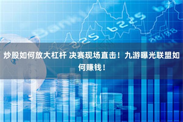 炒股如何放大杠杆 决赛现场直击！九游曝光联盟如何赚钱！