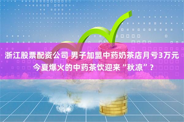 浙江股票配资公司 男子加盟中药奶茶店月亏3万元 今夏爆火的中药茶饮迎来“秋凉”？
