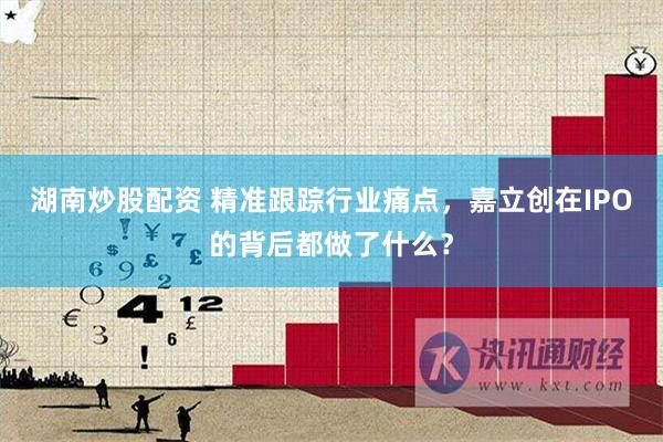 湖南炒股配资 精准跟踪行业痛点，嘉立创在IPO的背后都做了什么？