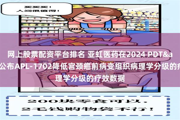 网上股票配资平台排名 亚虹医药在2024 PDT&PD公布APL-1702降低宫颈癌前病变组织病理学分级的疗效数据