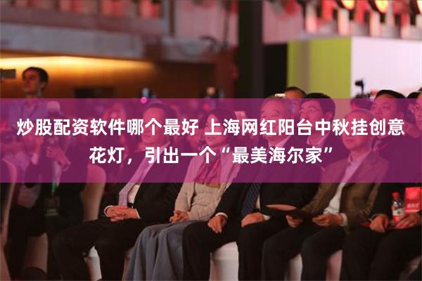 炒股配资软件哪个最好 上海网红阳台中秋挂创意花灯，引出一个“最美海尔家”
