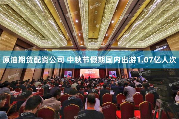 原油期货配资公司 中秋节假期国内出游1.07亿人次