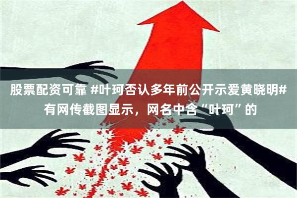 股票配资可靠 #叶珂否认多年前公开示爱黄晓明# 有网传截图显示，网名中含“叶珂”的