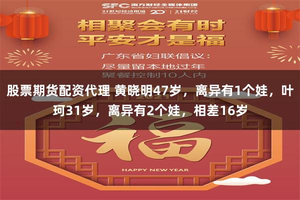 股票期货配资代理 黄晓明47岁，离异有1个娃，叶珂31岁，离异有2个娃，相差16岁