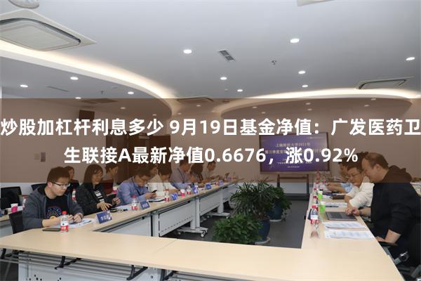 炒股加杠杆利息多少 9月19日基金净值：广发医药卫生联接A最新净值0.6676，涨0.92%
